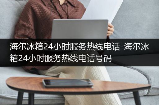 海尔冰箱24小时服务热线电话-海尔冰箱24小时服务热线电话号码